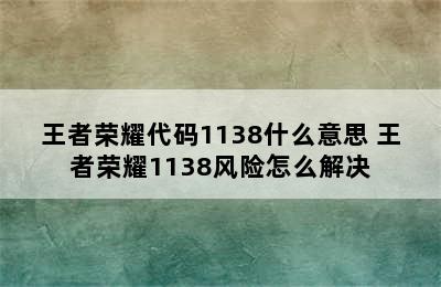 王者荣耀代码1138什么意思 王者荣耀1138风险怎么解决